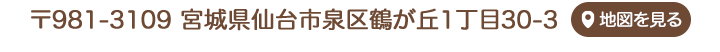 〒981-3109宮城県仙台市泉区鶴が丘1丁目30-3